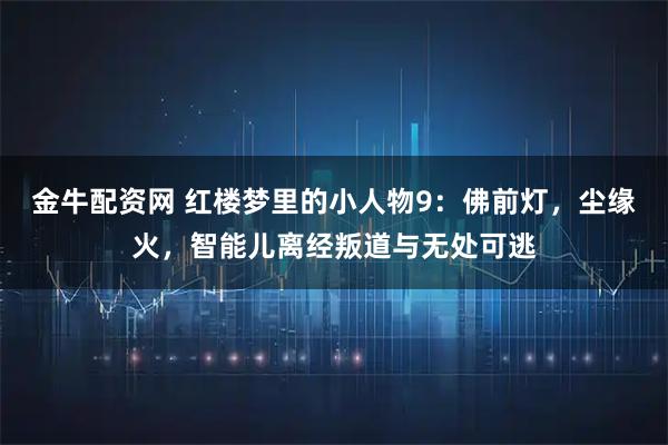 金牛配资网 红楼梦里的小人物9：佛前灯，尘缘火，智能儿离经叛道与无处可逃