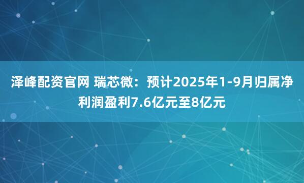 泽峰配资官网 瑞芯微：预计2025年1-9月归属净利润盈利7.6亿元至8亿元