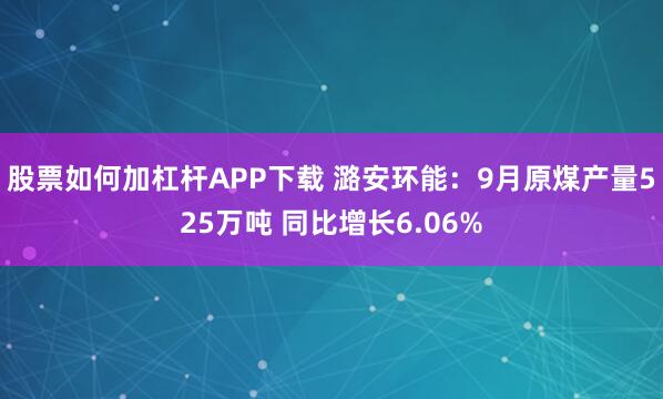 股票如何加杠杆APP下载 潞安环能：9月原煤产量525万吨 同比增长6.06%