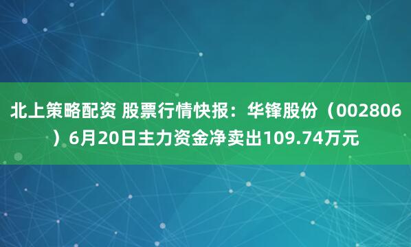 北上策略配资 股票行情快报：华锋股份（002806）6月20日主力资金净卖出109.74万元
