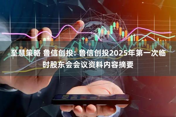 至慧策略 鲁信创投: 鲁信创投2025年第一次临时股东会会议资料内容摘要