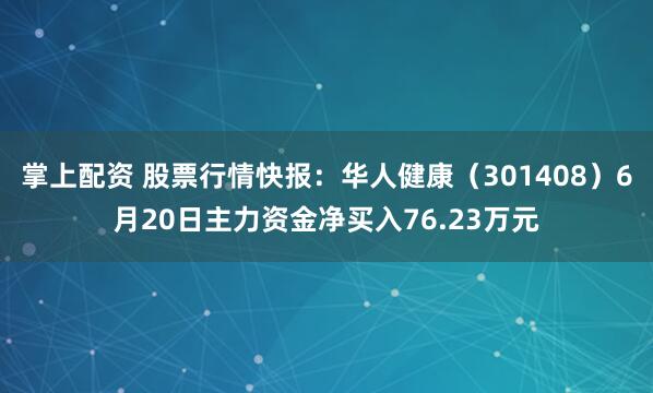 掌上配资 股票行情快报：华人健康（301408）6月20日主力资金净买入76.23万元