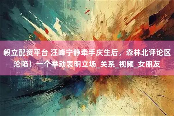 毅立配资平台 汪峰宁静牵手庆生后，森林北评论区沦陷！一个举动表明立场_关系_视频_女朋友