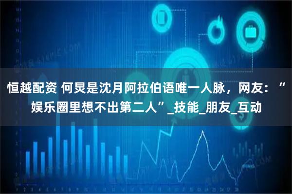 恒越配资 何炅是沈月阿拉伯语唯一人脉，网友：“娱乐圈里想不出第二人”_技能_朋友_互动