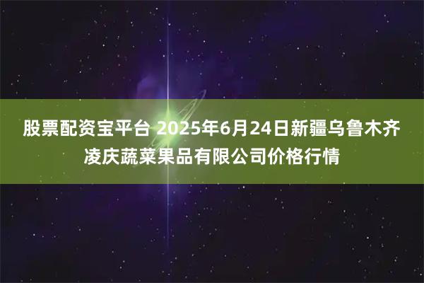 股票配资宝平台 2025年6月24日新疆乌鲁木齐凌庆蔬菜果品有限公司价格行情