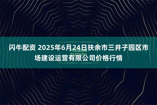 闪牛配资 2025年6月24日扶余市三井子园区市场建设运营有限公司价格行情