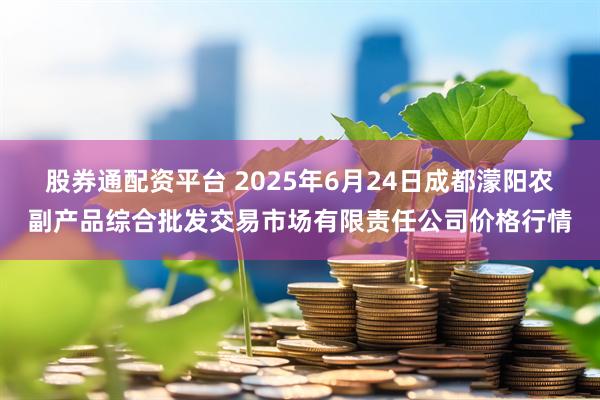 股券通配资平台 2025年6月24日成都濛阳农副产品综合批发交易市场有限责任公司价格行情