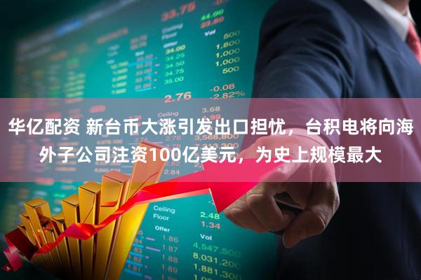 华亿配资 新台币大涨引发出口担忧，台积电将向海外子公司注资100亿美元，为史上规模最大