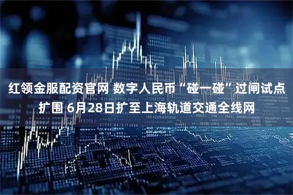 红领金服配资官网 数字人民币“碰一碰”过闸试点扩围 6月28日扩至上海轨道交通全线网