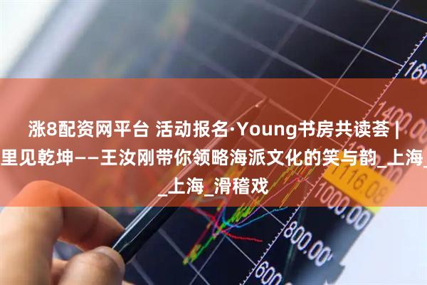 涨8配资网平台 活动报名·Young书房共读荟 | 独脚戏里见乾坤——王汝刚带你领略海派文化的笑与韵_上海_滑稽戏