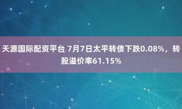 天源国际配资平台 7月7日太平转债下跌0.08%，转股溢价率61.15%
