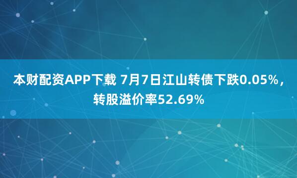 本财配资APP下载 7月7日江山转债下跌0.05%，转股溢价率52.69%