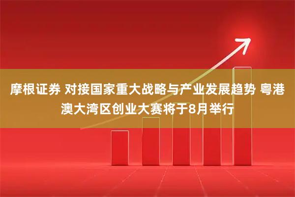 摩根证券 对接国家重大战略与产业发展趋势 粤港澳大湾区创业大赛将于8月举行