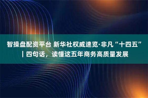 智操盘配资平台 新华社权威速览·非凡“十四五”｜四句话，读懂这五年商务高质量发展