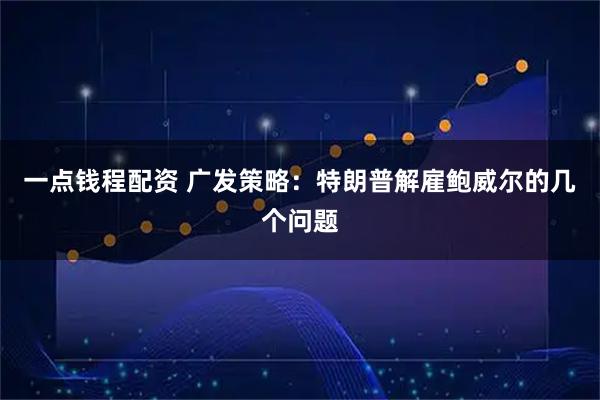 一点钱程配资 广发策略:特朗普解雇鲍威尔的几个问题