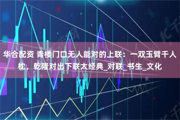 华合配资 青楼门口无人能对的上联:一双玉臂千人枕,乾隆对出下联太经典_对联_书生_文化