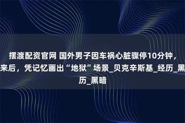 摆渡配资官网 国外男子因车祸心脏骤停10分钟,醒来后,凭记忆画出“地狱”场景_贝克辛斯基_经历_黑暗