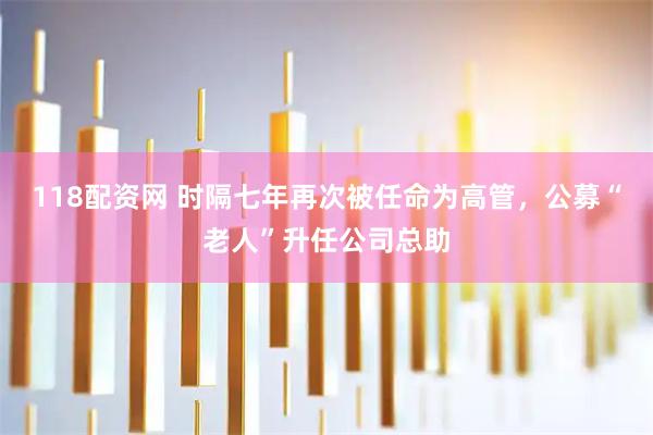 118配资网 时隔七年再次被任命为高管,公募“老人”升任公司总助