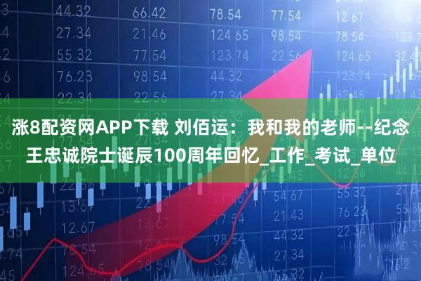 涨8配资网APP下载 刘佰运:我和我的老师--纪念王忠诚院士诞辰100周年回忆_工作_考试_单位