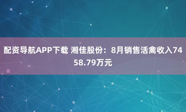 配资导航APP下载 湘佳股份：8月销售活禽收入7458.79万元