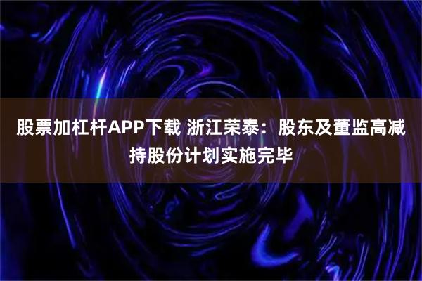 股票加杠杆APP下载 浙江荣泰：股东及董监高减持股份计划实施完毕