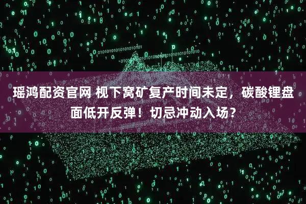 瑶鸿配资官网 枧下窝矿复产时间未定,碳酸锂盘面低开反弹!切忌冲动入场?