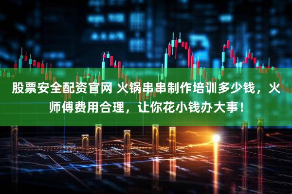 股票安全配资官网 火锅串串制作培训多少钱，火师傅费用合理，让你花小钱办大事！