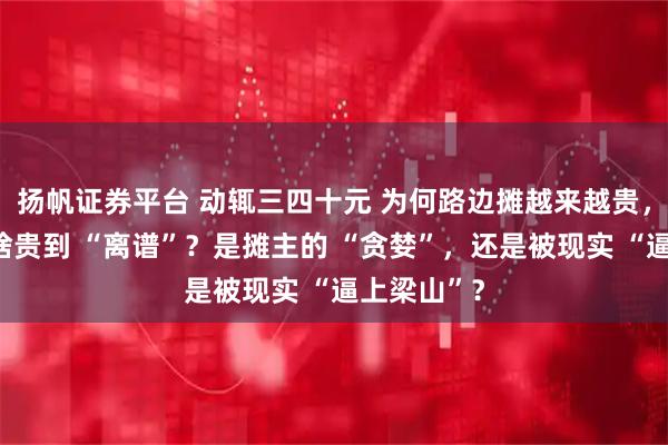 扬帆证券平台 动辄三四十元 为何路边摊越来越贵,路边摊为啥贵到 “离谱”?是摊主的 “贪婪”,还是被现实 “逼上梁山”?