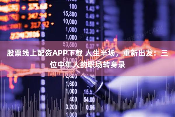 股票线上配资APP下载 人生半场，重新出发：三位中年人的职场转身录