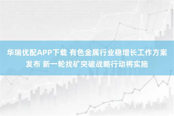 华瑞优配APP下载 有色金属行业稳增长工作方案发布 新一轮找矿突破战略行动将实施