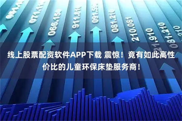 线上股票配资软件APP下载 震惊！竟有如此高性价比的儿童环保床垫服务商！