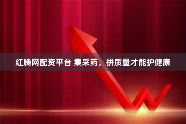 红腾网配资平台 集采药，拼质量才能护健康