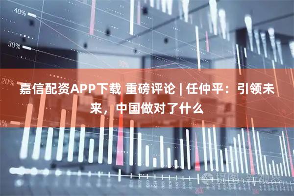 嘉信配资APP下载 重磅评论 | 任仲平：引领未来，中国做对了什么