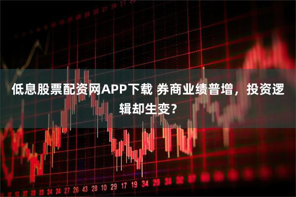低息股票配资网APP下载 券商业绩普增,投资逻辑却生变?