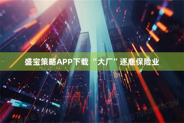 盛宝策略APP下载 “大厂”逐鹿保险业