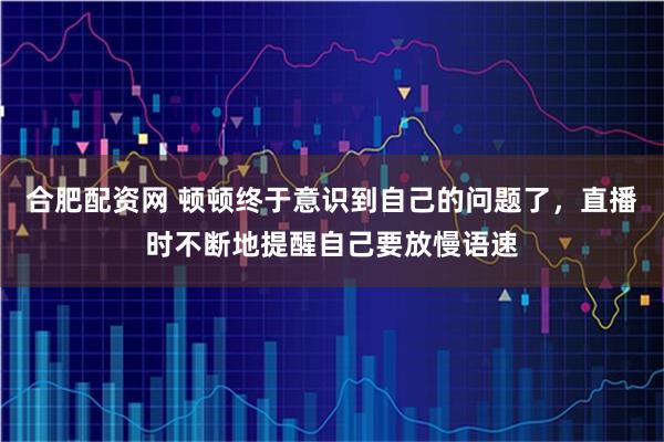 合肥配资网 顿顿终于意识到自己的问题了,直播时不断地提醒自己要放慢语速