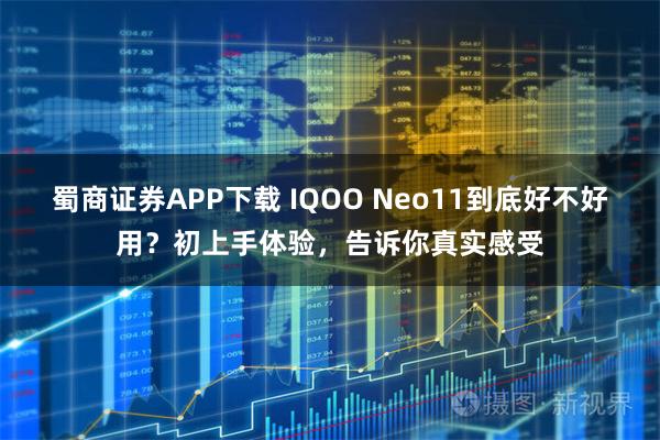 蜀商证券APP下载 IQOO Neo11到底好不好用？初上手体验，告诉你真实感受
